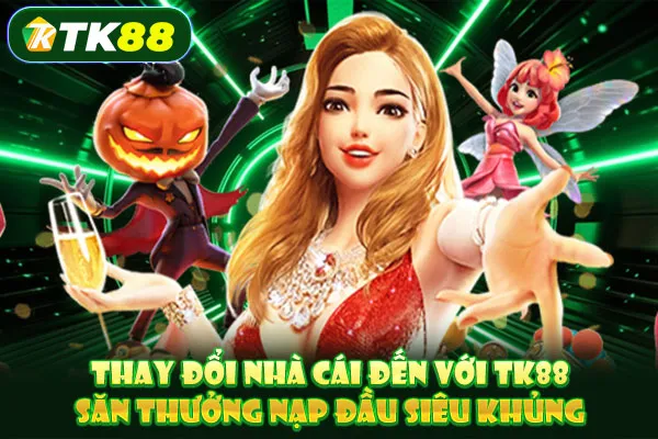 Thay đổi nhà cái đến với TK88 – Săn thưởng nạp đầu siêu khủng