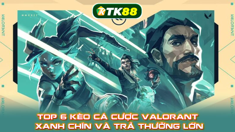 Top 6 kèo cá cược Valorant xanh chín và trả thưởng lớn